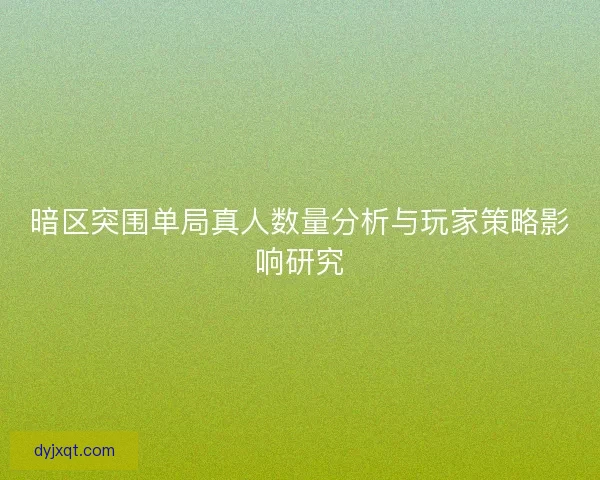 暗区突围单局真人数量分析与玩家策略影响研究
