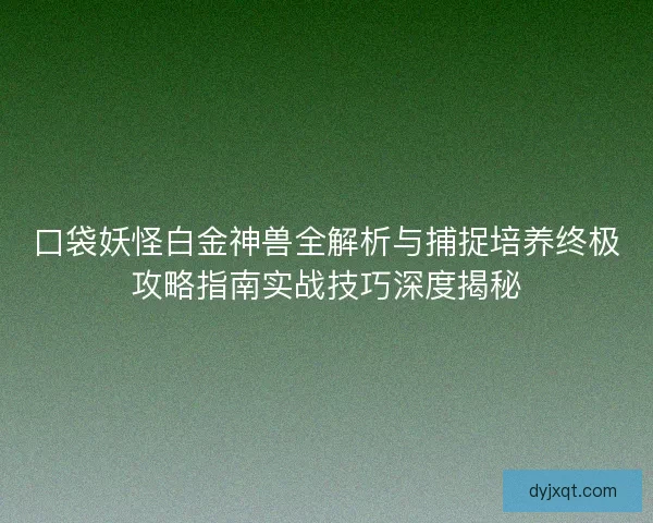 口袋妖怪白金神兽全解析与捕捉培养终极攻略指南实战技巧深度揭秘