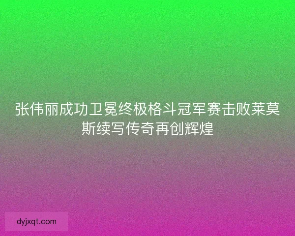 张伟丽成功卫冕终极格斗冠军赛击败莱莫斯续写传奇再创辉煌