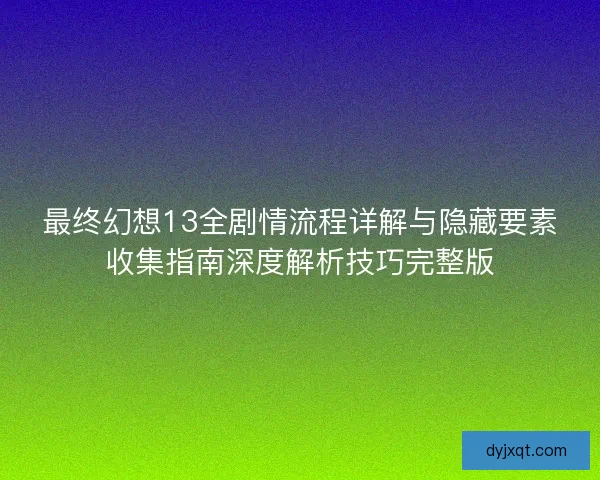 最终幻想13全剧情流程详解与隐藏要素收集指南深度解析技巧完整版