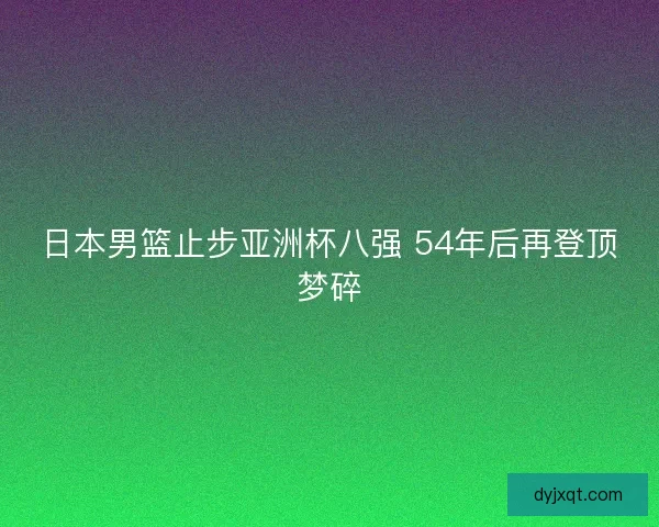 日本男篮止步亚洲杯八强 54年后再登顶梦碎