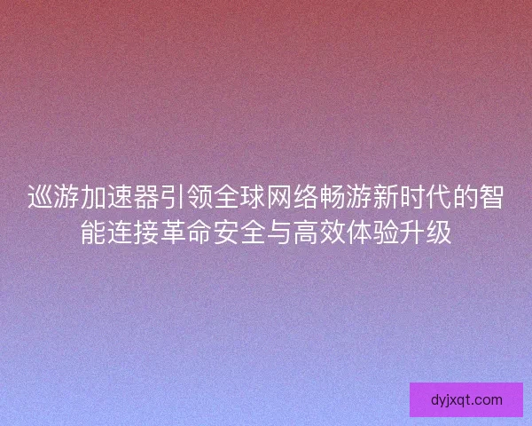 巡游加速器引领全球网络畅游新时代的智能连接革命安全与高效体验升级