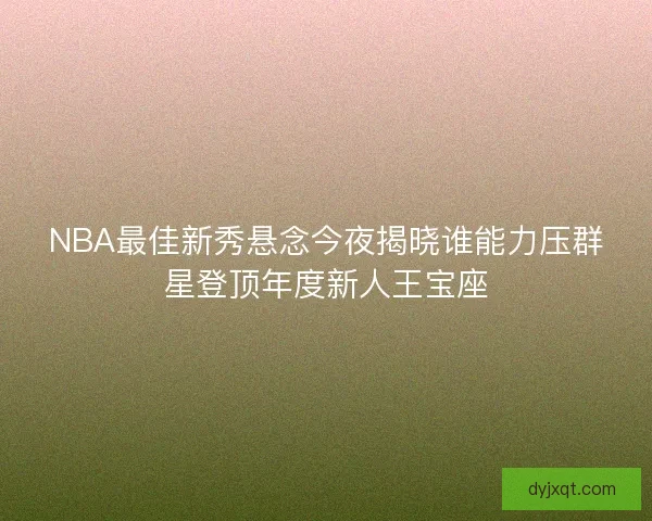 NBA最佳新秀悬念今夜揭晓谁能力压群星登顶年度新人王宝座