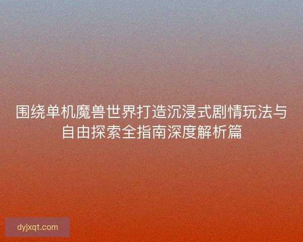 围绕单机魔兽世界打造沉浸式剧情玩法与自由探索全指南深度解析篇