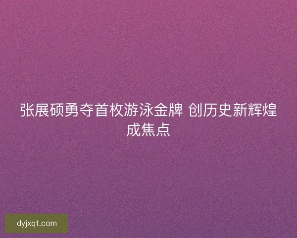 张展硕勇夺首枚游泳金牌 创历史新辉煌成焦点